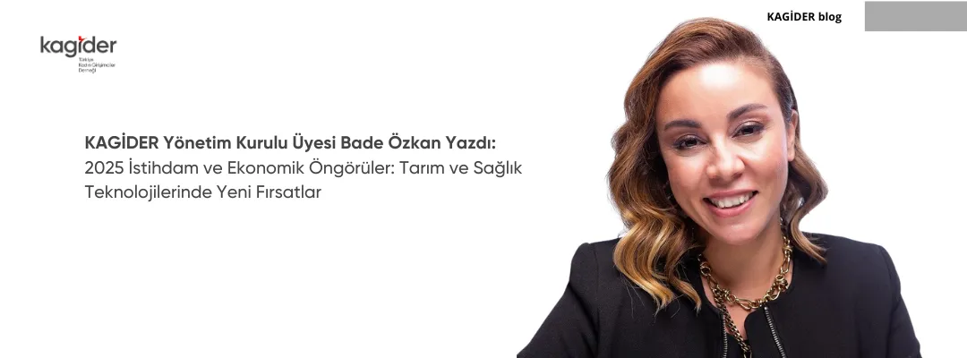 KAGİDER Yönetim Kurulu Üyesi Bade Özkan Yazdı: 2025 İstihdam ve Ekonomik Öngörüler: Tarım ve Sağlık Teknolojilerinde Yeni Fırsatlar