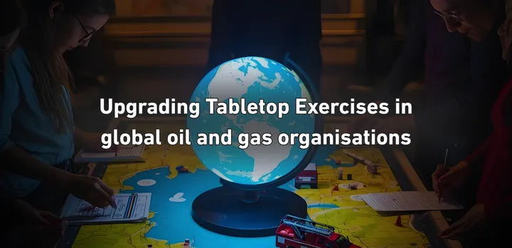 Upgrading Tabletop Exercises in Global Oil & Gas Organizations